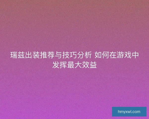 瑞兹出装推荐与技巧分析 如何在游戏中发挥最大效益