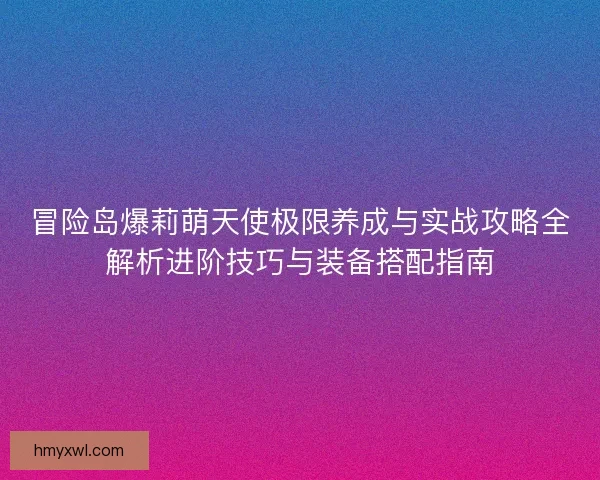 冒险岛爆莉萌天使极限养成与实战攻略全解析进阶技巧与装备搭配指南