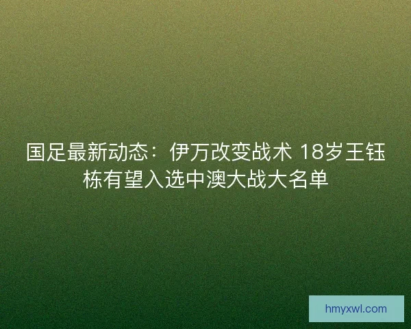 国足最新动态：伊万改变战术 18岁王钰栋有望入选中澳大战大名单