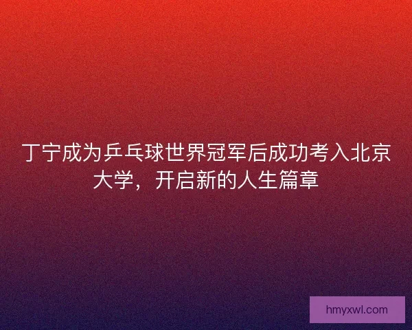 丁宁成为乒乓球世界冠军后成功考入北京大学，开启新的人生篇章